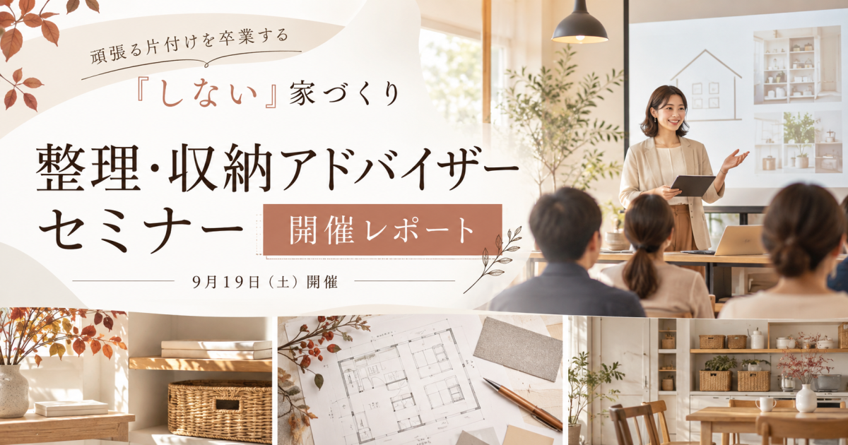 『しない』で暮らしを楽にする家づくり。整理・収納アドバイザーセミナーを開催！